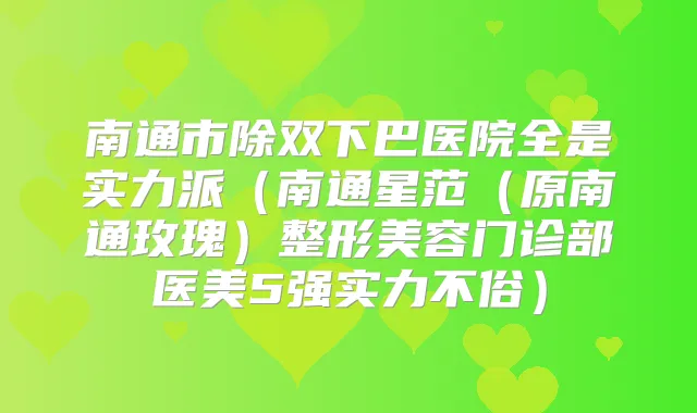 南通市除双下巴医院全是实力派（南通星范（原南通玫瑰）整形美容门诊部医美5强实力不俗）