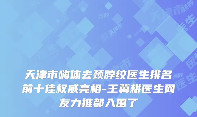 天津市嗨体去颈脖纹医生排名前十佳亮相-王冀耕医生网友力推都入围了