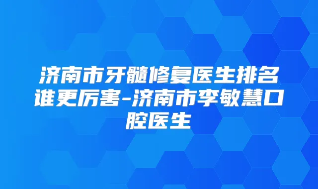 济南市牙髓修复医生排名谁更厉害-济南市李敏慧口腔医生