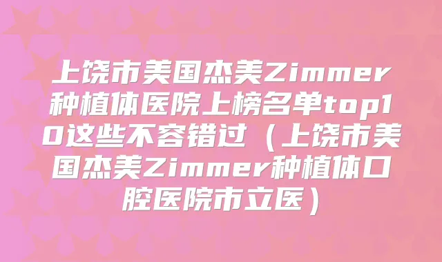 上饶市美国杰美Zimmer种植体医院上榜名单top10这些不容错过(上饶市美国杰美Zimmer种植体口腔医院市立医)