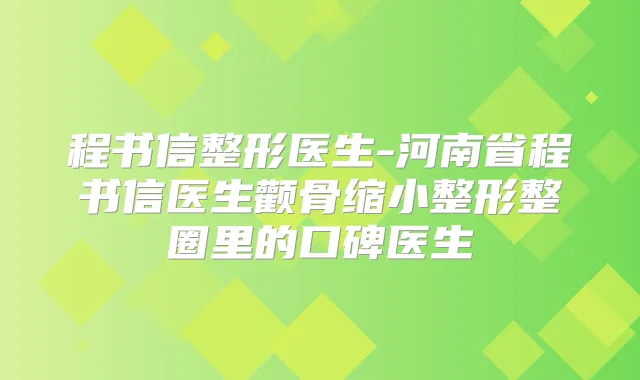 程书信整形医生-河南省程书信医生颧骨缩小整形整圈里的口碑医生