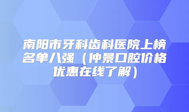 南阳市牙科齿科医院上榜名单八强(仲景口腔价格优惠在线了解)