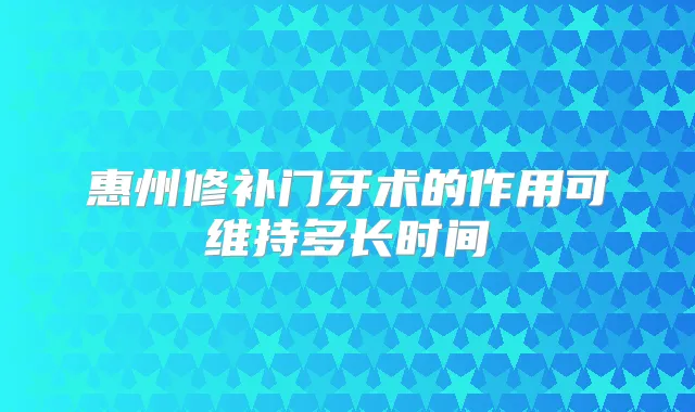 惠州修补门牙术的作用可维持多长时间