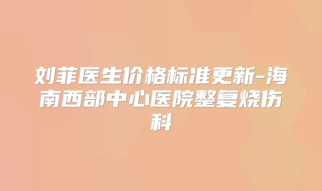 刘菲医生价格标准更新-海南西部中心医院整复烧伤科