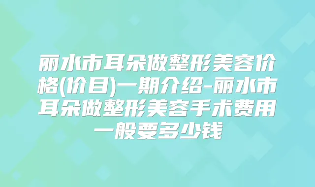 丽水市耳朵做整形美容价格(价目)一期介绍-丽水市耳朵做整形美容手术费用一般要多少钱