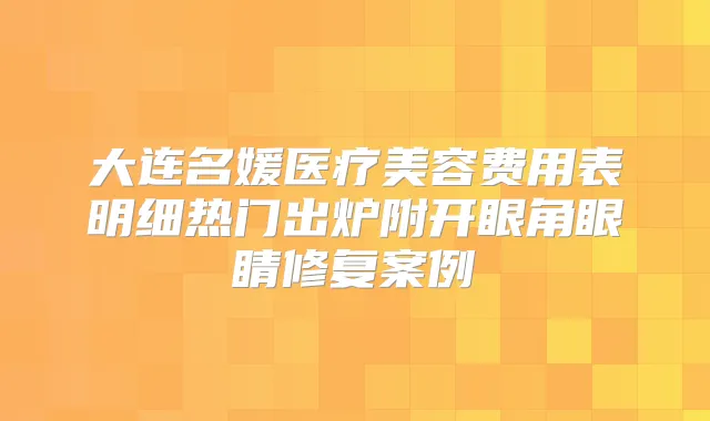 大连名媛医疗美容费用表明细热门出炉附开眼角眼睛修复案例