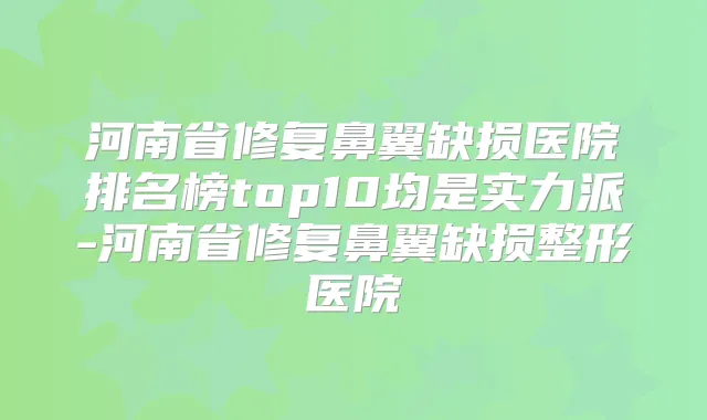 河南省修复鼻翼缺损医院排名榜top10均是实力派-河南省修复鼻翼缺损整形医院