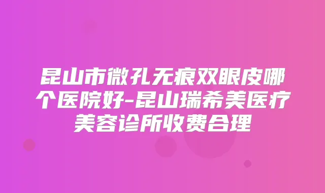昆山市微孔无痕双眼皮哪个医院好-昆山瑞希美医疗美容诊所收费合理