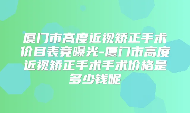 厦门市高度近视矫正手术价目表竟曝光-厦门市高度近视矫正手术手术价格是多少钱呢