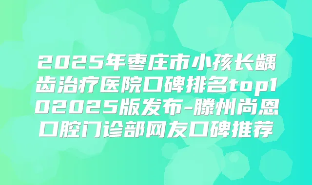 2025年枣庄市小孩长龋齿医院口碑排名top102025版发布-滕州尚恩口腔门诊部网友口碑推荐