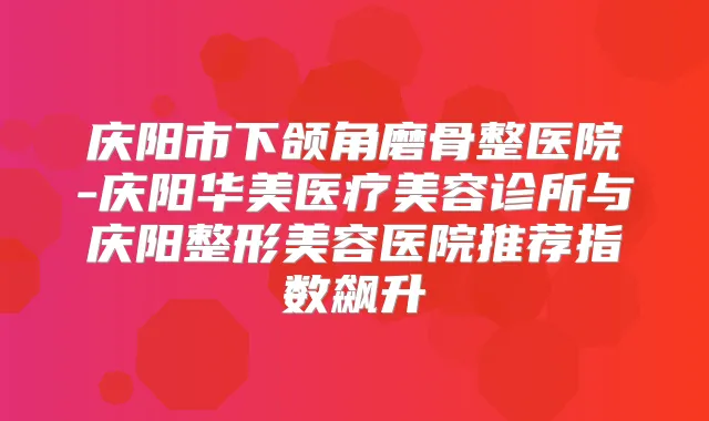 庆阳市下颌角磨骨整医院-庆阳华美医疗美容诊所与庆阳整形美容医院推荐指数飙升
