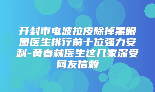 开封市电波拉皮除掉黑眼圈医生排行前十位强力安利-黄春林医生这几家深受网友信赖