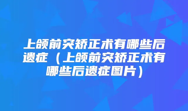 上颌前突矫正术有哪些后遗症(上颌前突矫正术有哪些后遗症图片)