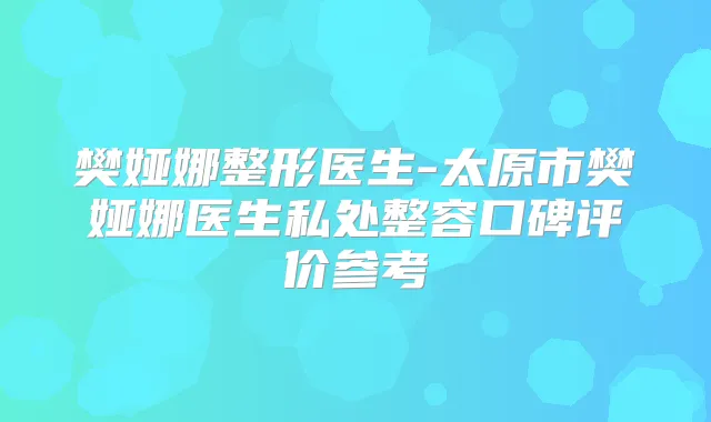 樊娅娜整形医生-太原市樊娅娜医生私处整容口碑评价参考