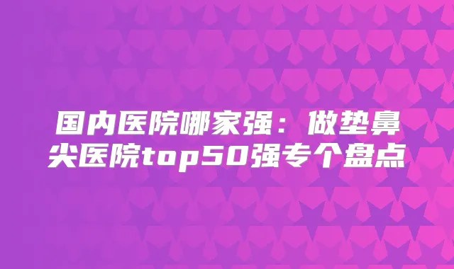国内医院哪家强:做垫鼻尖医院top50强专个盘点