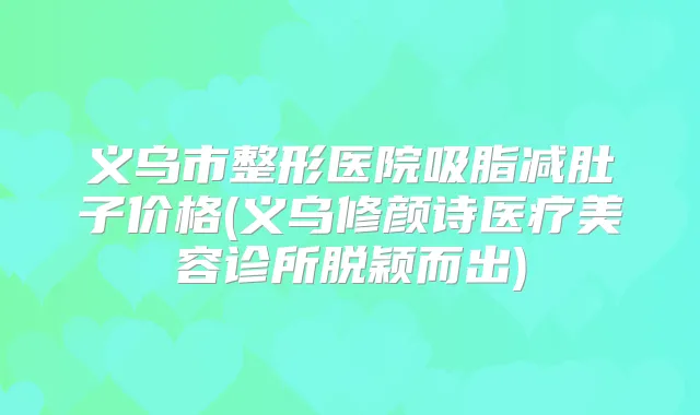 义乌市整形医院吸脂减肚子价格(义乌修颜诗医疗美容诊所脱颖而出)