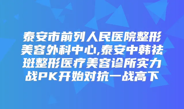 泰安市前列人民医院整形美容外科中心,泰安中韩祛斑整形医疗美容诊所实力战PK开始对抗一战高下