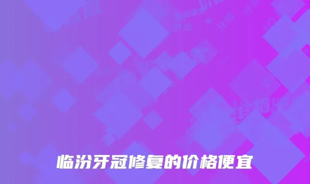 临汾牙冠修复的价格便宜