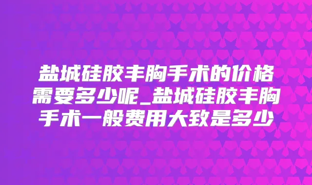 盐城硅胶丰胸手术的价格需要多少呢_盐城硅胶丰胸手术一般费用大致是多少