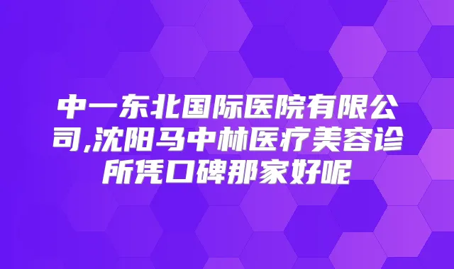 中一东北国际医院有限公司,沈阳马中林医疗美容诊所凭口碑那家好呢