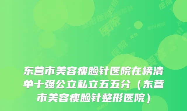 东营市美容瘦脸针医院在榜清单十强公立私立五五分（东营市美容瘦脸针整形医院）