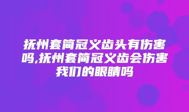 抚州套简冠义齿头有伤害吗,抚州套简冠义齿会伤害我们的眼睛吗
