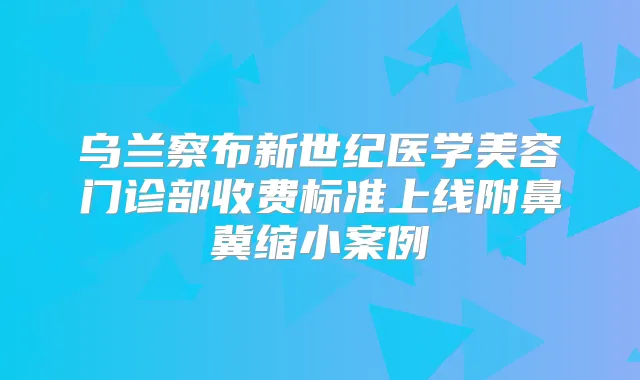 乌兰察布新世纪医学美容门诊部收费标准上线附鼻冀缩小案例