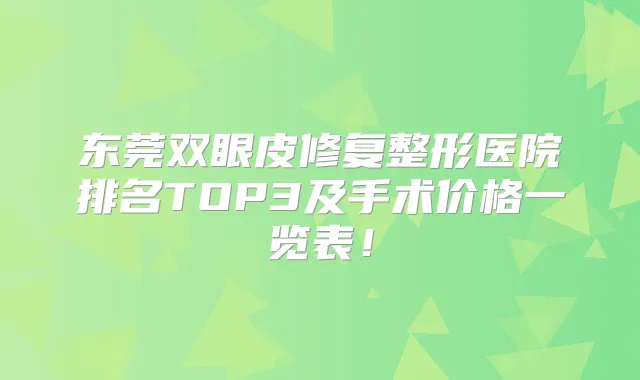 东莞双眼皮修复整形医院排名TOP3及手术价格一览表!