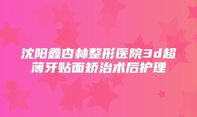 沈阳鑫杏林整形医院3d超薄牙贴面矫治术后护理