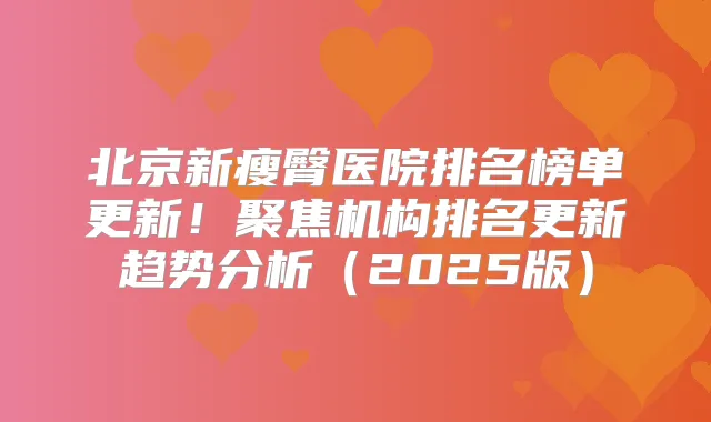 北京新瘦臀医院排名榜单更新!聚焦机构排名更新趋势分析(2025版)