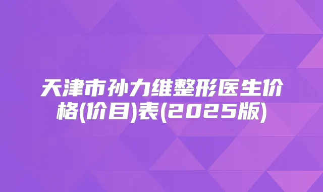 天津市孙力维整形医生价格(价目)表(2025版)