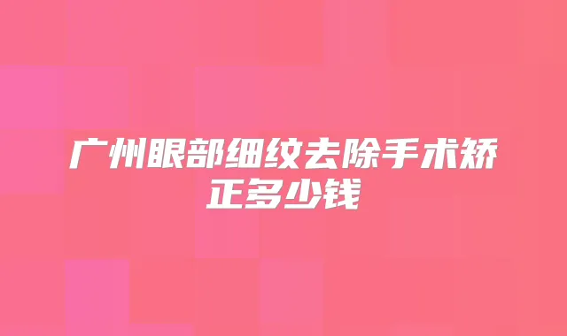 广州眼部细纹去除手术矫正多少钱