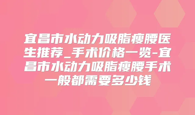 宜昌市水动力吸脂瘦腰医生推荐_手术价格一览-宜昌市水动力吸脂瘦腰手术一般都需要多少钱