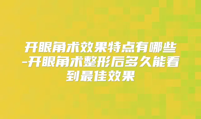开眼角术效果特点有哪些-开眼角术整形后多久能看到佳效果