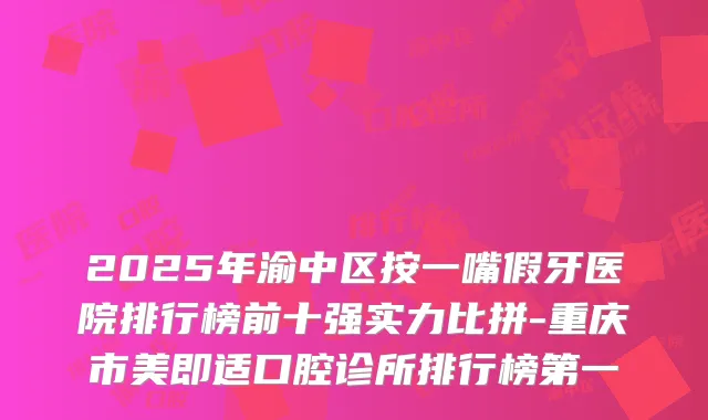 2025年渝中区按一嘴假牙医院排行榜前十强实力比拼-重庆市美即适口腔诊所排行榜第一