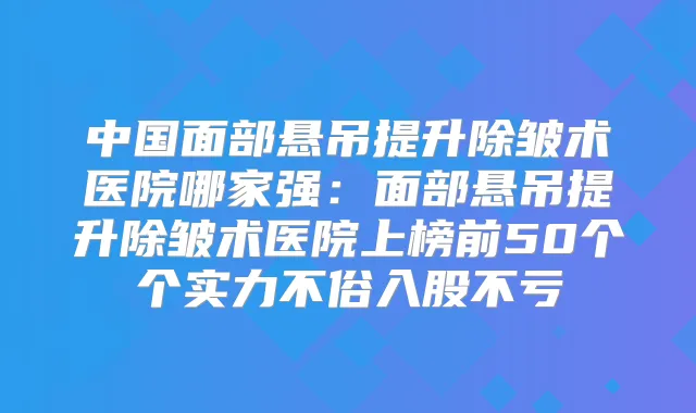 中国面部悬吊提升除皱术医院哪家强：面部悬吊提升除皱术医院上榜前50个个实力不俗入股不亏