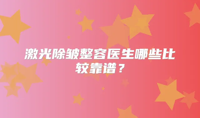 激光除皱整容医生哪些比较靠谱?