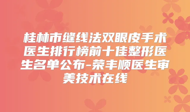 桂林市缝线法双眼皮手术医生排行榜前十佳整形医生名单公布-荣丰顺医生审美技术在线