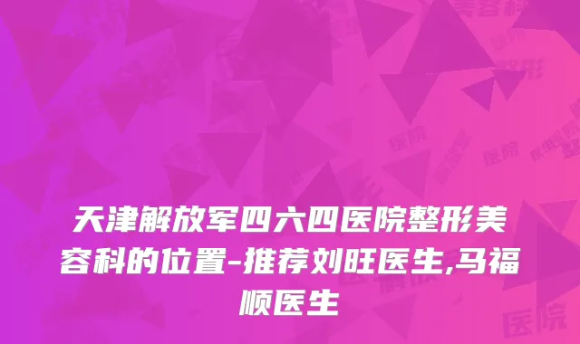 天津解放军四六四医院整形美容科的位置-推荐刘旺医生,马福顺医生