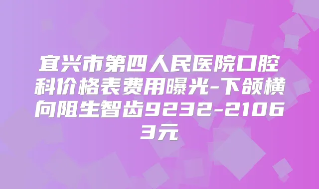 宜兴市第四人民医院口腔科价格表费用曝光-下颌横向阻生智齿9232-21063元