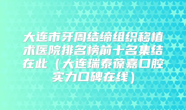 大连市牙周结缔组织移植术医院排名榜前十名集结在此(大连瑞泰葆嘉口腔实力口碑在线)