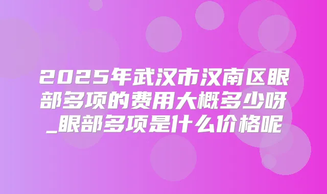 2025年武汉市汉南区眼部多项的费用大概多少呀_眼部多项是什么价格呢