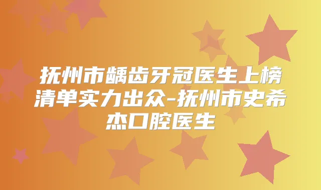 抚州市龋齿牙冠医生上榜清单实力出众-抚州市史希杰口腔医生