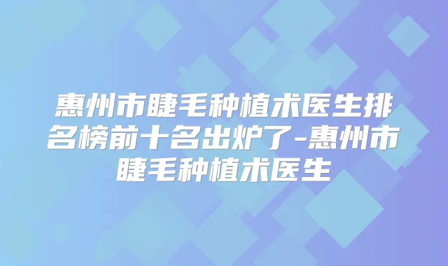 惠州市睫毛种植术医生排名榜前十名出炉了-惠州市睫毛种植术医生