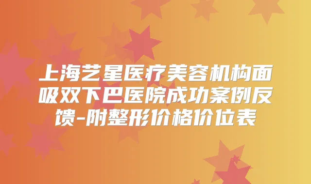 上海艺星医疗美容机构面吸双下巴医院成功案例反馈-附整形价格价位表