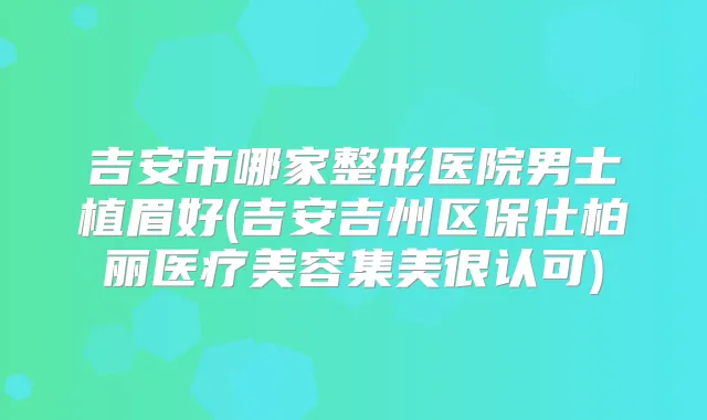 吉安市哪家整形医院男士植眉好(吉安吉州区保仕柏丽医疗美容集美很认可)