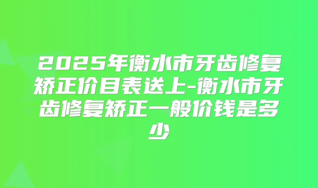 2025年衡水市牙齿修复矫正价目表送上-衡水市牙齿修复矫正一般价钱是多少