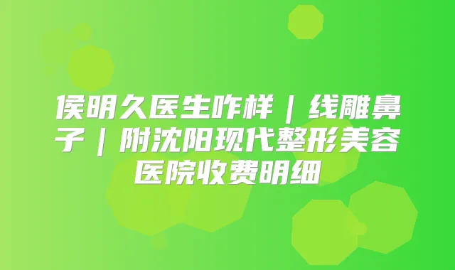 侯明久医生咋样｜线雕鼻子｜附沈阳现代整形美容医院收费明细