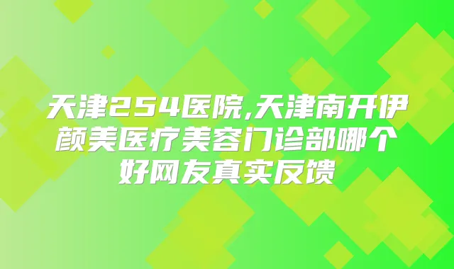 天津254医院,天津南开伊颜美医疗美容门诊部哪个好网友真实反馈