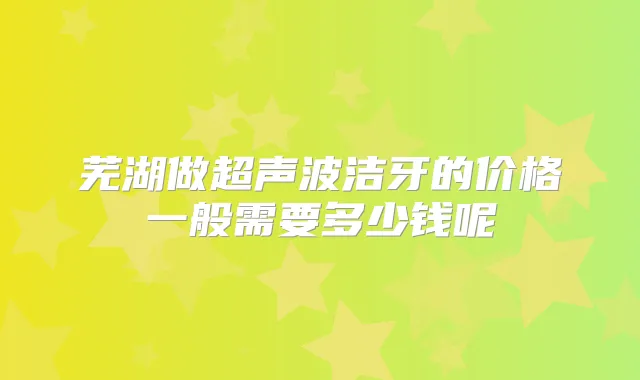 芜湖做超声波洁牙的价格一般需要多少钱呢